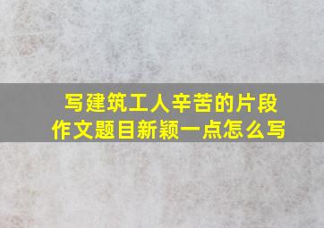 写建筑工人辛苦的片段作文题目新颖一点怎么写