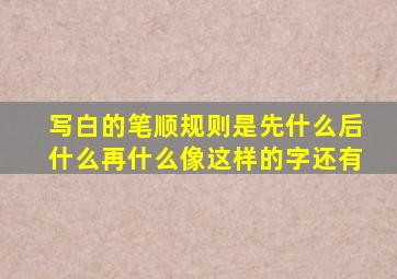 写白的笔顺规则是先什么后什么再什么像这样的字还有