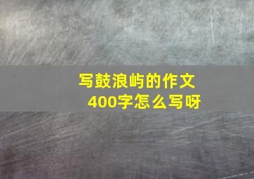 写鼓浪屿的作文400字怎么写呀