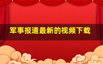 军事报道最新的视频下载