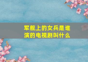 军舰上的女兵是谁演的电视剧叫什么