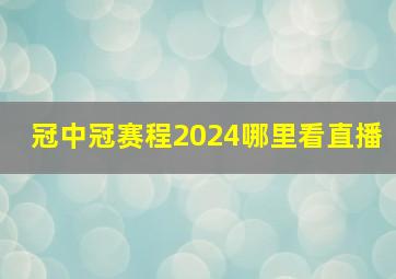 冠中冠赛程2024哪里看直播