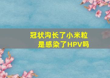 冠状沟长了小米粒是感染了HPV吗