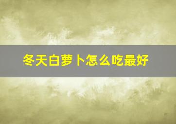 冬天白萝卜怎么吃最好