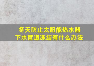 冬天防止太阳能热水器下水管道冻结有什么办法