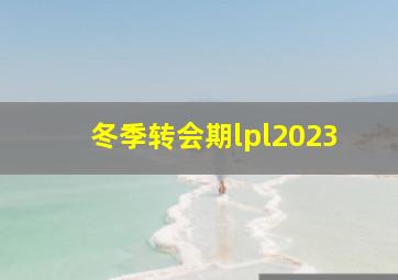 冬季转会期lpl2023