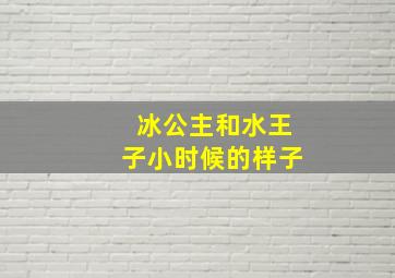 冰公主和水王子小时候的样子