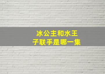 冰公主和水王子联手是哪一集