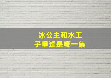 冰公主和水王子重逢是哪一集