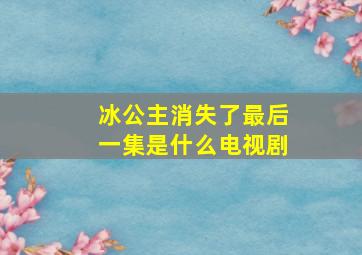 冰公主消失了最后一集是什么电视剧