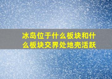 冰岛位于什么板块和什么板块交界处地壳活跃