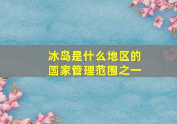 冰岛是什么地区的国家管理范围之一