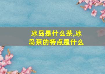 冰岛是什么茶,冰岛茶的特点是什么