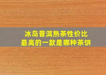 冰岛普洱熟茶性价比最高的一款是哪种茶饼