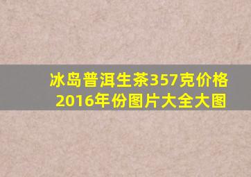 冰岛普洱生茶357克价格2016年份图片大全大图