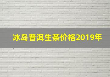 冰岛普洱生茶价格2019年