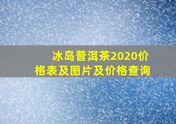 冰岛普洱茶2020价格表及图片及价格查询