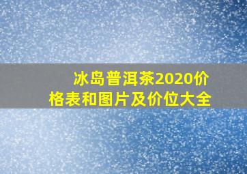 冰岛普洱茶2020价格表和图片及价位大全