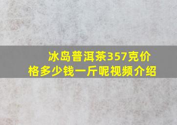 冰岛普洱茶357克价格多少钱一斤呢视频介绍