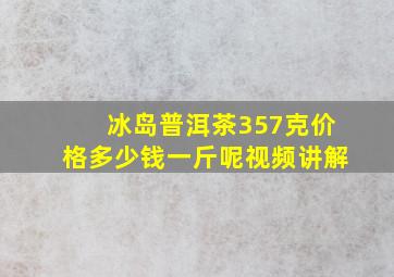 冰岛普洱茶357克价格多少钱一斤呢视频讲解