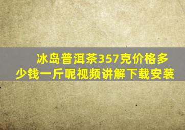 冰岛普洱茶357克价格多少钱一斤呢视频讲解下载安装