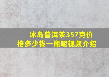 冰岛普洱茶357克价格多少钱一瓶呢视频介绍