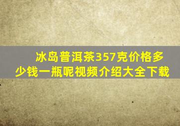 冰岛普洱茶357克价格多少钱一瓶呢视频介绍大全下载