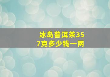 冰岛普洱茶357克多少钱一两