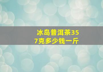 冰岛普洱茶357克多少钱一斤