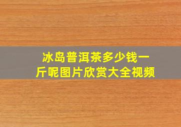 冰岛普洱茶多少钱一斤呢图片欣赏大全视频