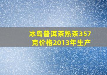 冰岛普洱茶熟茶357克价格2013年生产