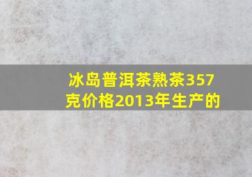 冰岛普洱茶熟茶357克价格2013年生产的