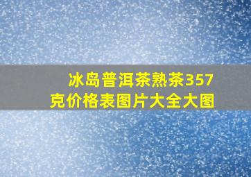 冰岛普洱茶熟茶357克价格表图片大全大图