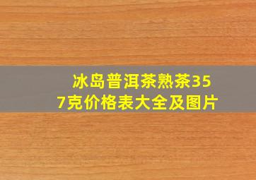 冰岛普洱茶熟茶357克价格表大全及图片