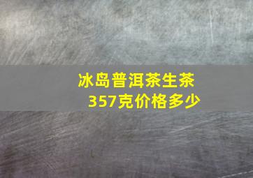 冰岛普洱茶生茶357克价格多少