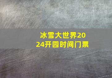 冰雪大世界2024开园时间门票