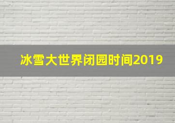 冰雪大世界闭园时间2019