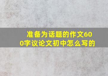 准备为话题的作文600字议论文初中怎么写的