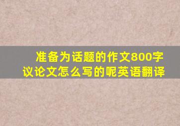 准备为话题的作文800字议论文怎么写的呢英语翻译