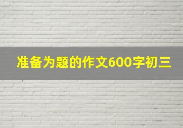 准备为题的作文600字初三