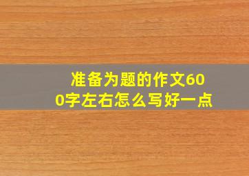 准备为题的作文600字左右怎么写好一点