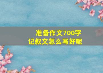 准备作文700字记叙文怎么写好呢