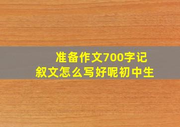 准备作文700字记叙文怎么写好呢初中生