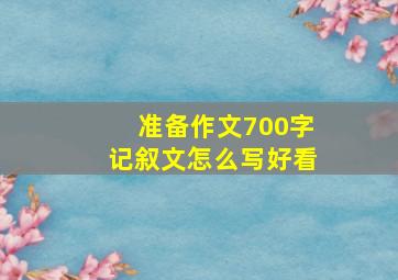 准备作文700字记叙文怎么写好看