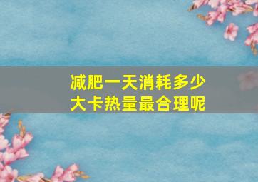 减肥一天消耗多少大卡热量最合理呢