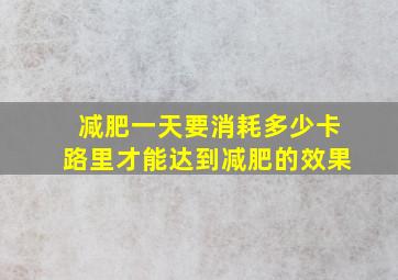 减肥一天要消耗多少卡路里才能达到减肥的效果