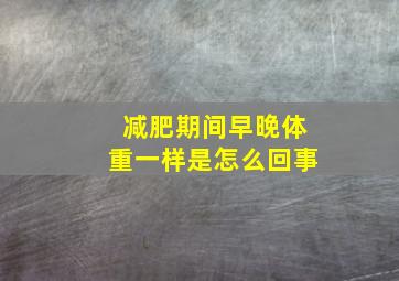 减肥期间早晚体重一样是怎么回事