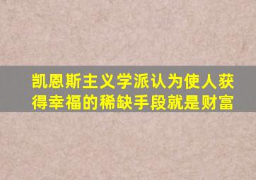 凯恩斯主义学派认为使人获得幸福的稀缺手段就是财富