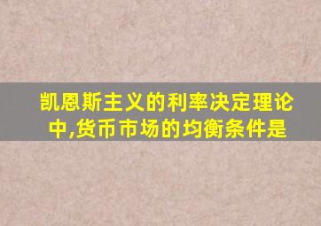 凯恩斯主义的利率决定理论中,货币市场的均衡条件是