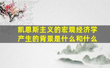 凯恩斯主义的宏观经济学产生的背景是什么和什么